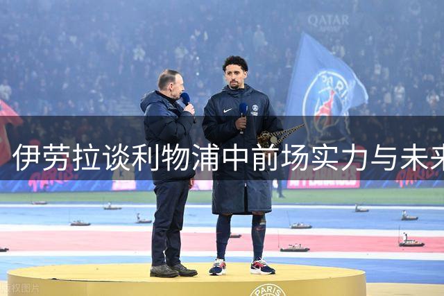 伊劳拉谈利物浦中前场实力与未来调整方向
